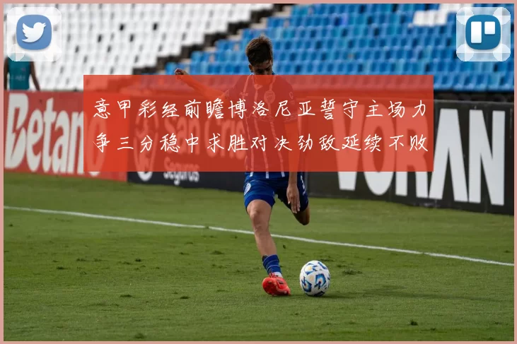 意甲彩经前瞻博洛尼亚誓守主场力争三分稳中求胜对决劲敌延续不败走势