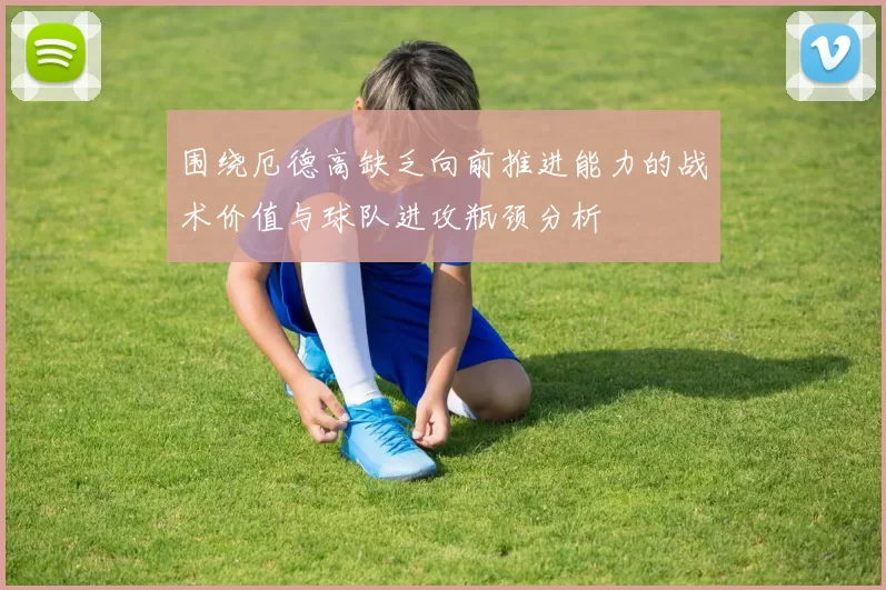 围绕厄德高缺乏向前推进能力的战术价值与球队进攻瓶颈分析